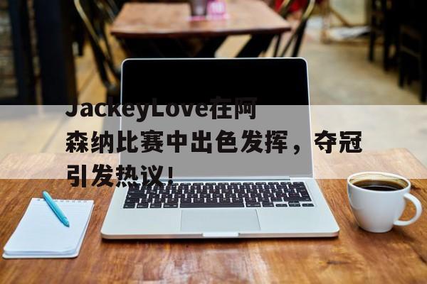 九游官方网站JackeyLove在阿森纳比赛中出色发挥，夺冠引发热议！的简单介绍