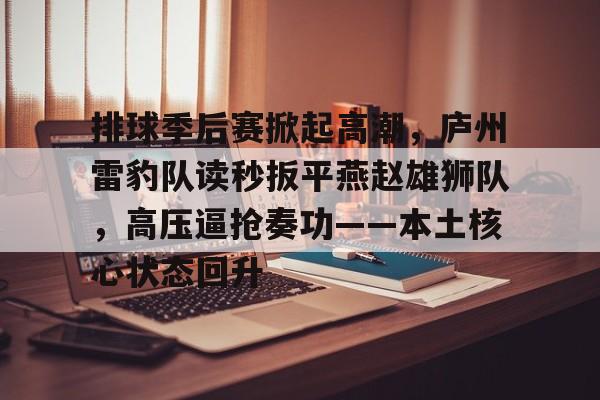 九游平台包含排球季后赛掀起高潮，庐州雷豹队读秒扳平燕赵雄狮队，高压逼抢奏功——本土核心状态回升的词条