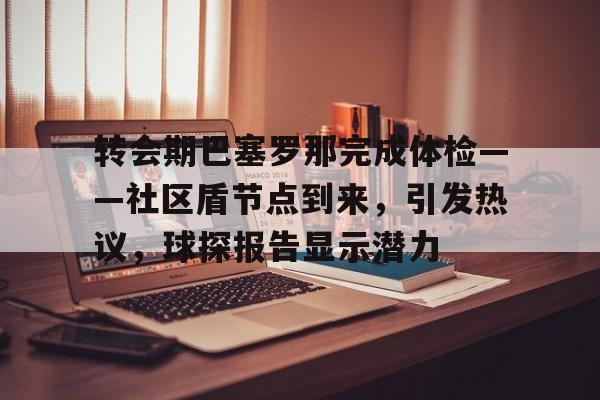 九游娱乐转会期巴塞罗那完成体检——社区盾节点到来，引发热议，球探报告显示潜力的简单介绍